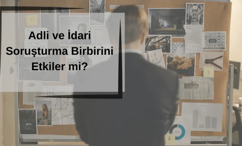 Adli Soruşturma İdari Soruşturmayı Etkiler mi